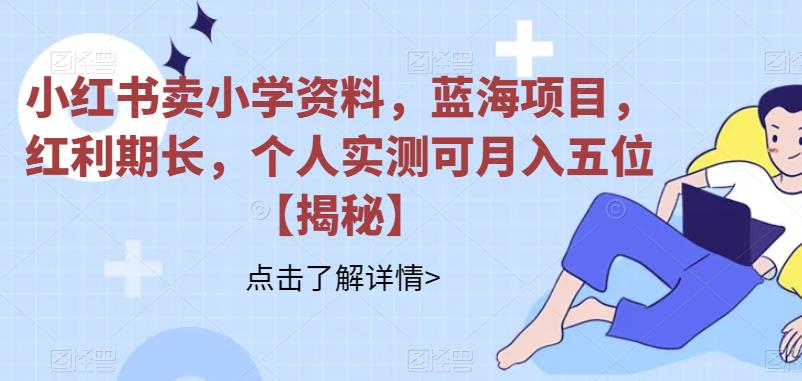 【副业项目6824期】小红书卖小学资料，蓝海项目，红利期长，个人实测可月入五位【揭秘】-悠闲副业网
