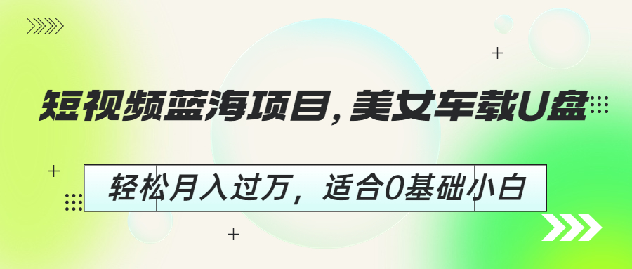 【副业项目6860期】短视频蓝海项目，美女车载U盘，轻松月入过万，适合0基础小白-悠闲副业网