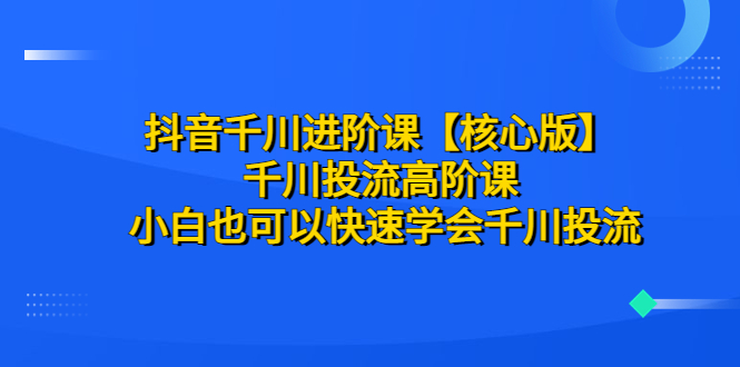 【副业项目6640期】抖音千川进阶课【核心版】 千川投流高阶课 小白也可以快速学会千川投流-悠闲副业网