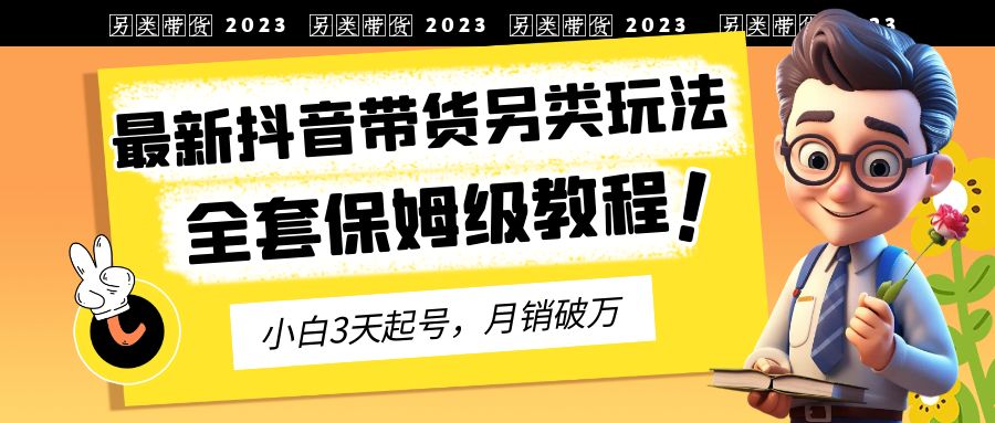 【副业项目6991期】2023年最新抖音带货另类玩法，3天起号，月销破万（保姆级教程）-悠闲副业网