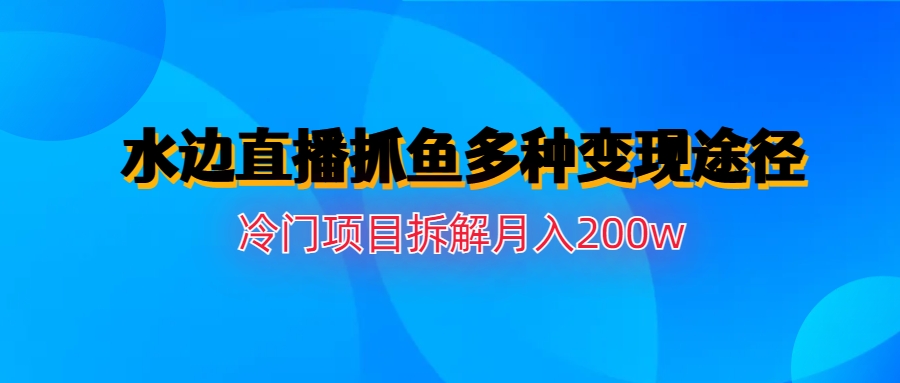 【副业项目6950期】水边直播抓鱼多种变现途径冷门项目月入200w拆解-悠闲副业网