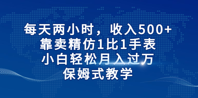 【副业项目6971期】每天两小时，收入500+，靠卖精仿1比1手表-悠闲副业网