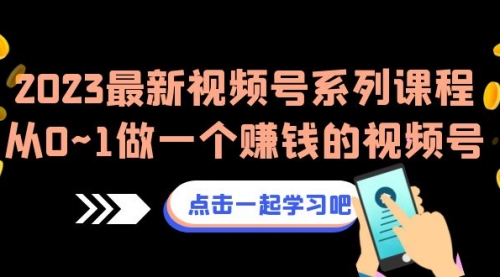 【副业项目7074期】2023最新视频号系列课程，从0~1做一个赚钱的视频号-悠闲副业网