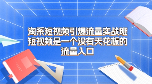 【副业项目7130期】淘系短视频引爆流量实战班-悠闲副业网