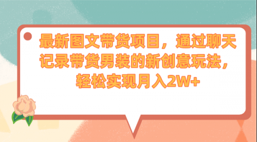 【副业项目7150期】最新图文带货项目，通过聊天记录带货男装的新创意玩法，轻松实现月入2W+-悠闲副业网