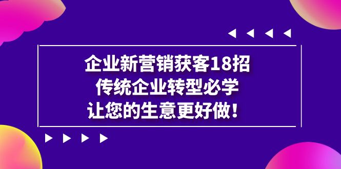 【副业项目7323期】企业·新营销·获客18招，传统企业·转型必学-悠闲副业网