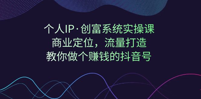 【副业项目7322期】个人IP·创富系统实操课：商业定位，流量打造，教你做个赚钱的抖音号-悠闲副业网