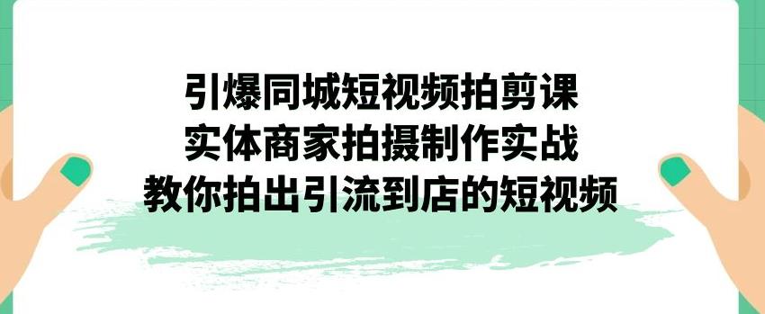 【副业项目7340期】引爆同城短视频拍剪课，实体商家拍摄制作实战，教你拍出引流到店的短视频-悠闲副业网