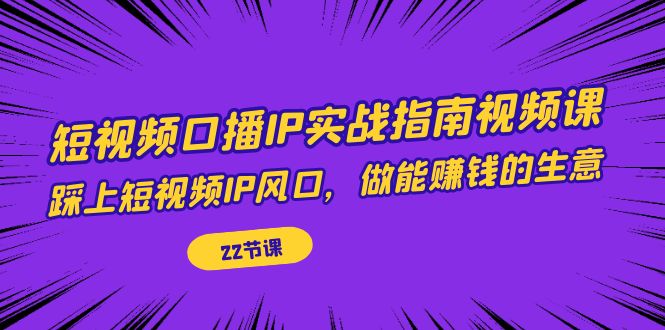 【副业项目7343期】短视频口播IP实战指南视频课，踩上短视频IP风口，做能赚钱的生意（22节课）-悠闲副业网