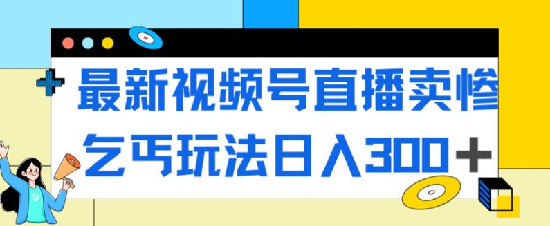 【副业项目7358期】最新视频号直播卖惨乞讨玩法，流量嘎嘎滴，轻松日入300+-悠闲副业网