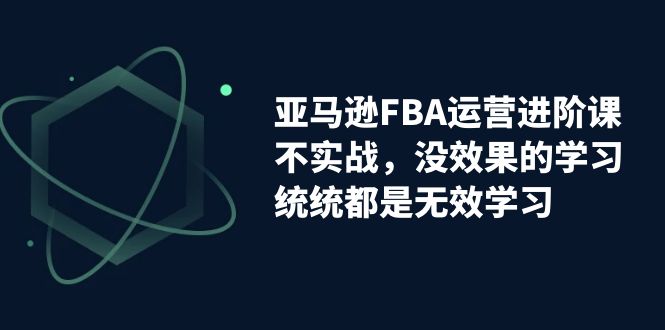 【副业项目7368期】亚马逊-FBA运营进阶课，不实战，没效果的学习，统统都是无效学习-悠闲副业网