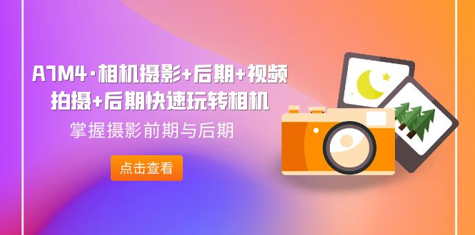 【副业项目7387期】A7M4·相机摄影+后期+视频拍摄+后期快速玩转相机，掌握摄影前期与后期-悠闲副业网