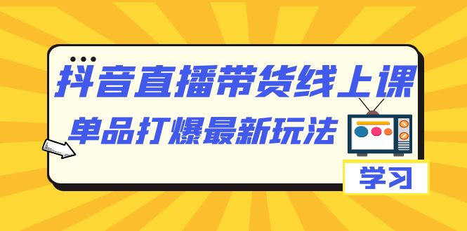 【副业项目7399期】抖音·直播带货线上课，单品打爆最新玩法（12节课）-悠闲副业网