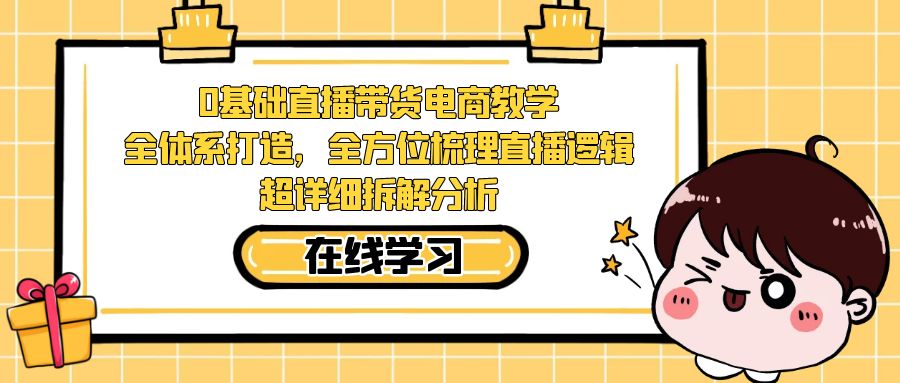 【副业项目7423期】0基础直播带货电商教学：全体系打造，全方位梳理直播逻辑，超详细拆解分析-悠闲副业网