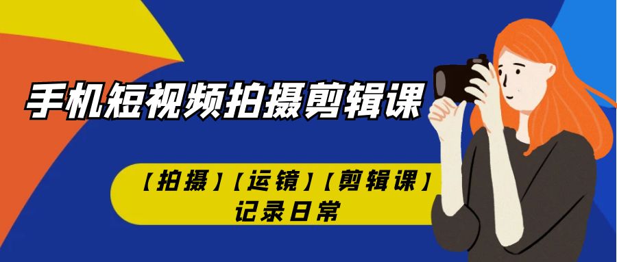 【副业项目7425期】手机短视频-拍摄剪辑课【拍摄】【运镜】【剪辑课】记录日常！-悠闲副业网