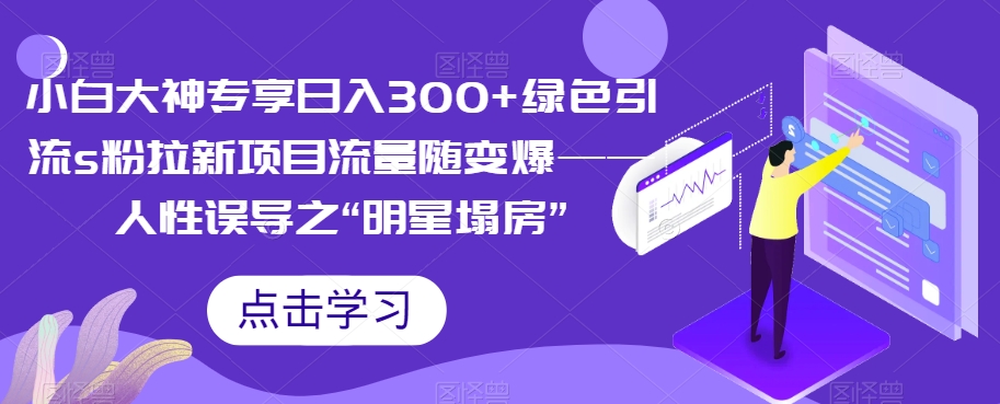 【副业项目7437期】小白大神专享日入300+绿色引流s粉拉新项目流量随变爆——人性误导之“明星塌房”-悠闲副业网
