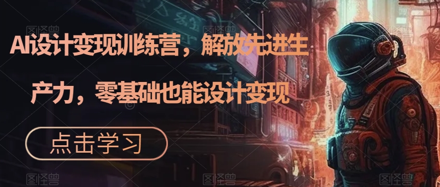 【副业项目7442期】AI设计变现训练营，解放先进生产力，零基础也能设计变现-悠闲副业网