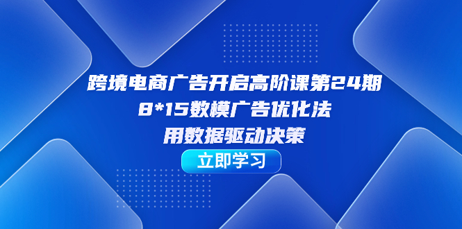 【副业项目7454期】跨境电商-广告开启高阶课第24期，8*15数模广告优化法，用数据驱动决策-悠闲副业网
