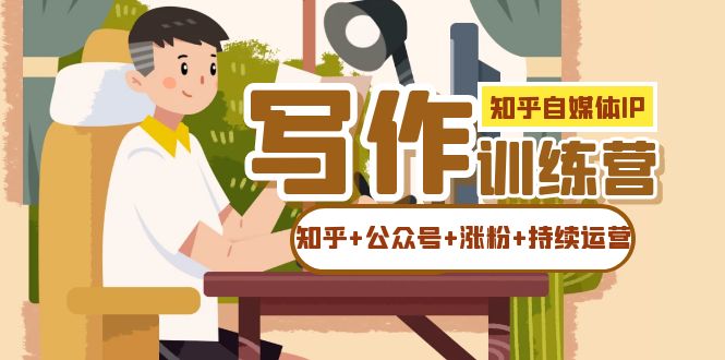 【副业项目7457期】知乎-自媒体IP写作实操训练营：如何做知乎+公众号+涨粉+持续运营！-悠闲副业网