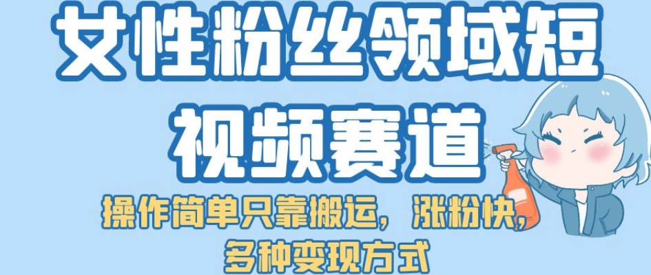 【副业项目7502期】女性粉丝领域短视频赛道，操作简单只靠搬运，涨粉快，多种变现方式【揭秘】-悠闲副业网