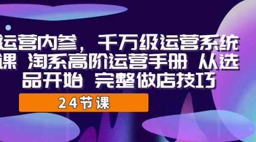 【副业项目7184期】千万级运营课，淘系高阶运营手册 从选品开始 完整做店技巧-悠闲副业网