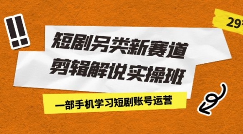 【副业项目7211期】短剧另类新赛道剪辑解说实操班：一部手机学习短剧账号运营（29节 价值500）-悠闲副业网