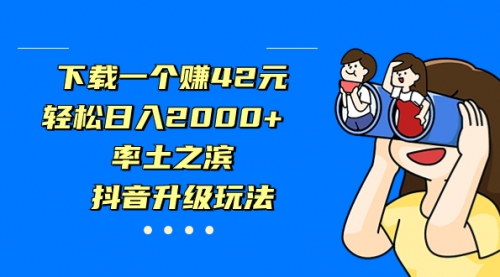 【副业项目7226期】下载一个赚42元，轻松日入2000+，抖音升级玩法-悠闲副业网