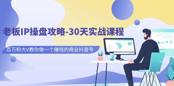 【副业项目7250期】老板IP操盘攻略-30天实战课程：百万粉大V教你做一个赚钱的商业抖音号-悠闲副业网