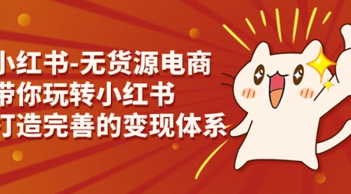 【副业项目7260期】小红书-无货源电商，带你玩转小红书，打造完善的变现体系-悠闲副业网