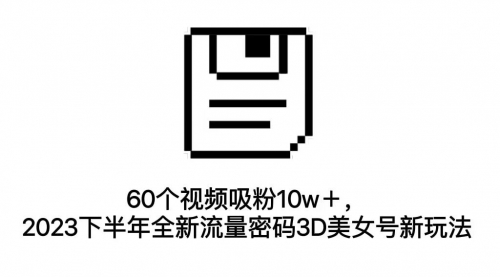 【副业项目7264期】60个视频吸粉10w＋，2023下半年全新流量密码3D美女号新玩法（教程+资源）-悠闲副业网
