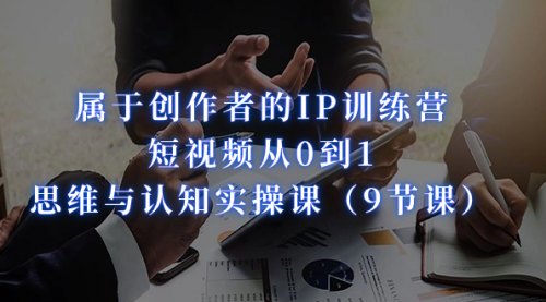 【副业项目7315期】属于创作者的IP训练营：短视频从0到1、思维与认知实操课-悠闲副业网