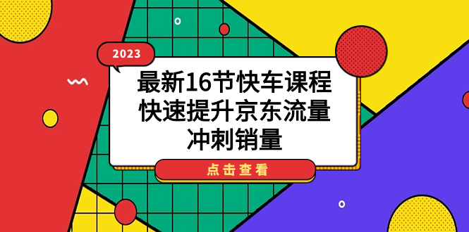 【副业项目7516期】2023最新16节快车课程，快速提升京东流量，冲刺销量-悠闲副业网
