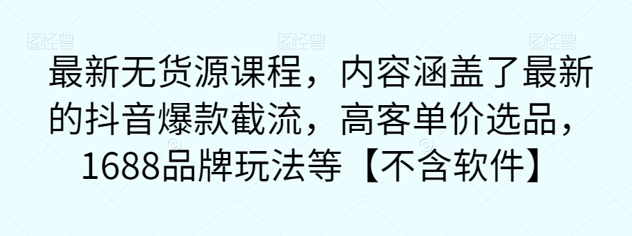 【副业项目7524期】最新无货源课程，内容涵盖了最新的抖音爆款截流，高客单价选品，1688品牌玩法等【不含软件】-悠闲副业网