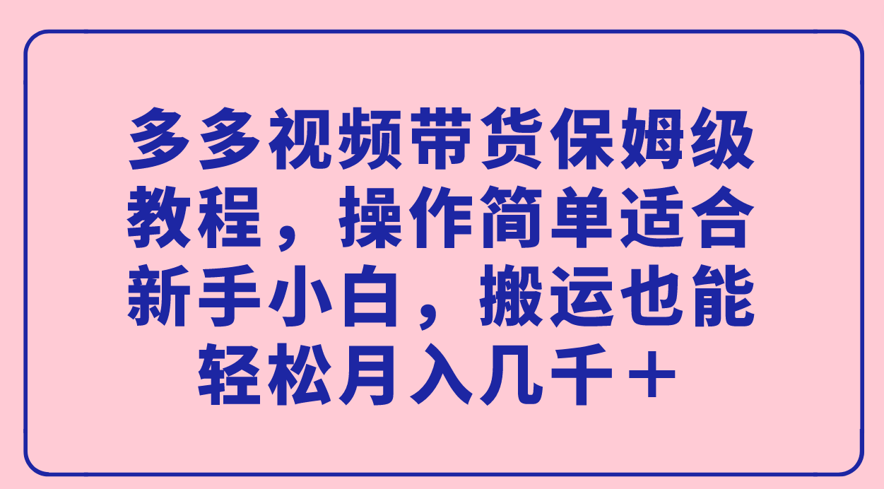 【副业项目7559期】多多视频带货保姆级教程，操作简单适合新手小白，搬运也能轻松月入几千＋-悠闲副业网