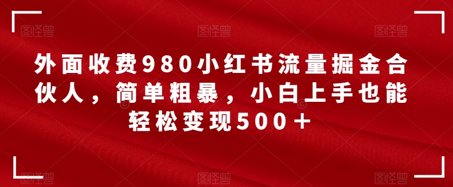 【副业项目7562期】外面收费980小红书流量掘金合伙人，简单粗暴，小白上手也能轻松变现500＋【揭秘】-悠闲副业网