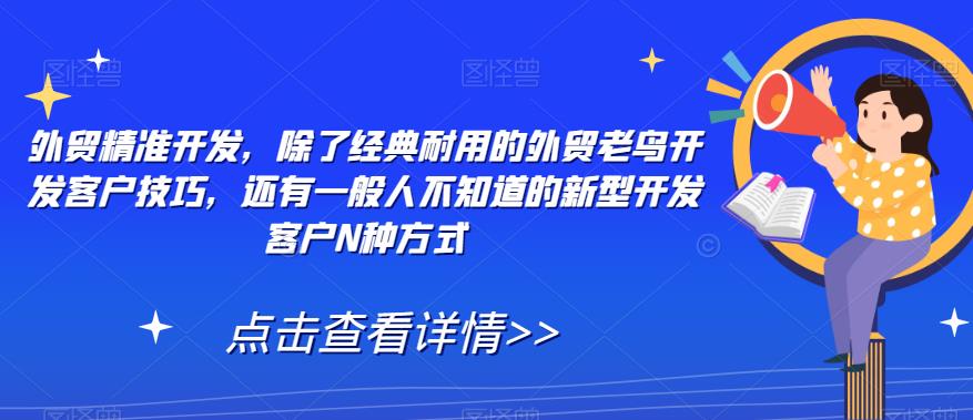 【副业项目7570期】外贸精准开发，除了经典耐用的外贸老鸟开发客户技巧，还有一般人不知道的新型开发客户N种方式-悠闲副业网