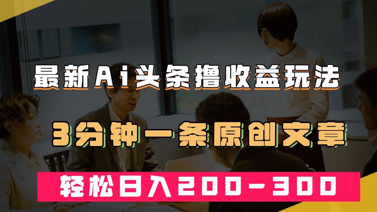 【副业项目7582期】最新AI头条撸收益热门领域玩法，3分钟一条原创文章，轻松日入200-300＋-悠闲副业网