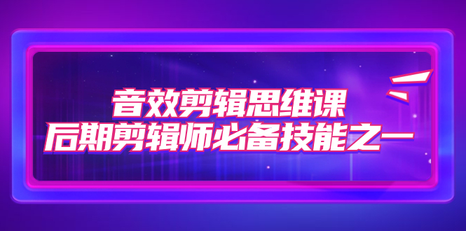 【副业项目7876期】音效剪辑思维课，后期剪辑师必备技能之一（8节课）-悠闲副业网