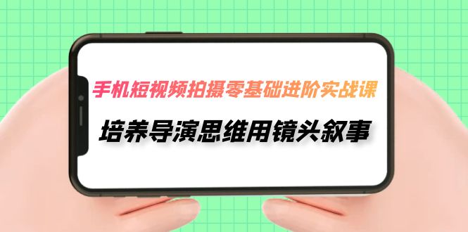【副业项目7921期】手机短视频拍摄-零基础进阶实操课，培养导演思维用镜头叙事（30节课）-悠闲副业网