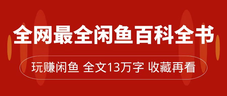 【副业项目7689期】全网最全闲鱼百科全书，全文13万字左右，带你玩赚闲鱼卖货，从0到月入过万-悠闲副业网