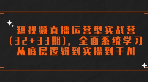 【副业项目7869期】短视频直播运营型实战营(32+33期)，全面系统学习，从底层逻辑到实操到千川-悠闲副业网