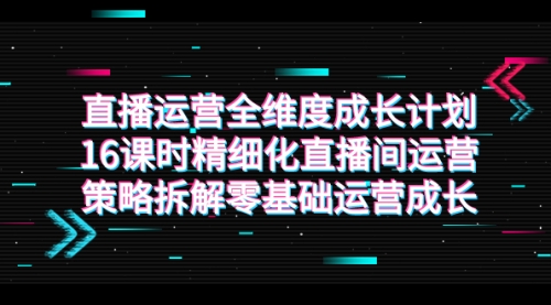 【副业项目7895期】直播运营-全维度 成长计划，16课时精细化直播间运营策略拆解零基础运营成长-悠闲副业网