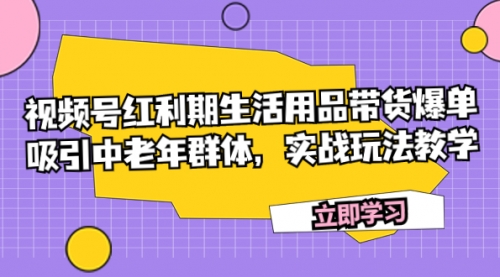 【副业项目7897期】视频号红利期生活用品带货爆单，吸引中老年群体，实战玩法教学-悠闲副业网