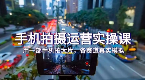 【副业项目7913期】手机拍摄运营实操课，用一部手机拍大片，各赛道真实模拟（38节课）-悠闲副业网