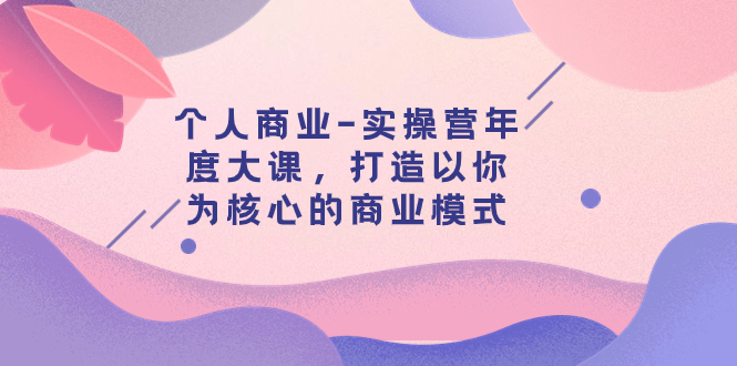 【副业项目8052期】个人商业-实操营年度大课，打造以你为核心的商业模式（29节课）-悠闲副业网