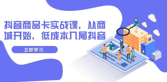 【副业项目8150期】抖音商品卡实战课，从商城开始，低成本入局抖音（13节课）-悠闲副业网