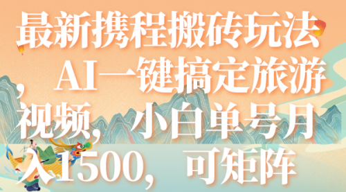 【副业项目7967期】最新携程搬砖玩法，AI一键搞定旅游视频，小白单号月入1500，可矩阵-悠闲副业网