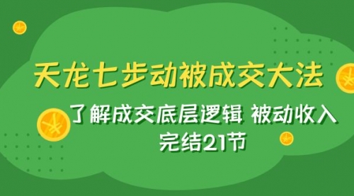 【副业项目8039期】天龙/七步动被成交大法:了解成交底层逻辑 被动收入 完结21节-悠闲副业网