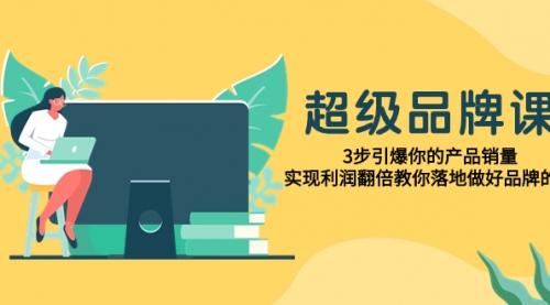 【副业项目8079期】超级/品牌课，3步引爆你的产品销量，实现利润翻倍教你落地做好品牌的课-悠闲副业网