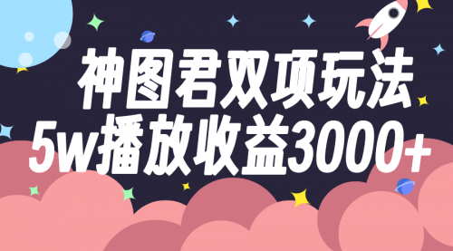 【副业项目8131期】神图君双项玩法5w播放收益3000+-悠闲副业网